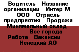 Водитель › Название организации ­ Интер-М, ООО › Отрасль предприятия ­ Продажи › Минимальный оклад ­ 50 000 - Все города Работа » Вакансии   . Ненецкий АО